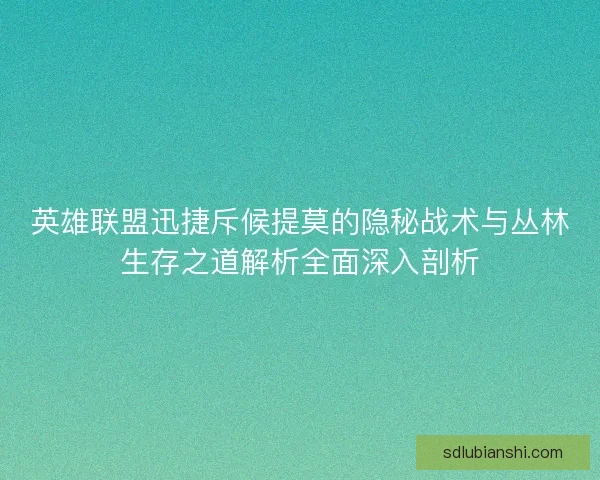 英雄联盟迅捷斥候提莫的隐秘战术与丛林生存之道解析全面深入剖析