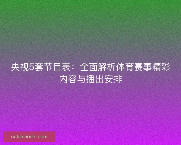 央视5套节目表：全面解析体育赛事精彩内容与播出安排