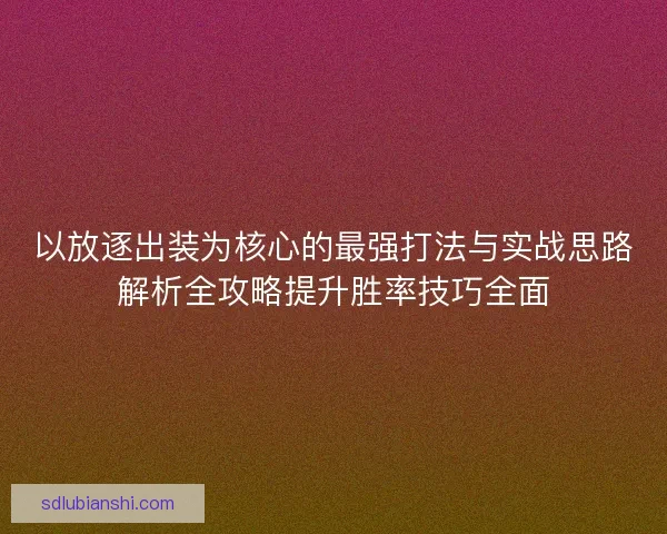 以放逐出装为核心的最强打法与实战思路解析全攻略提升胜率技巧全面