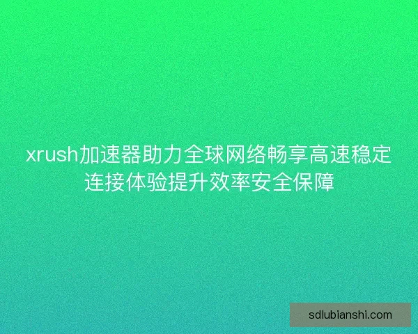 xrush加速器助力全球网络畅享高速稳定连接体验提升效率安全保障