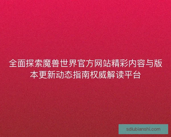 全面探索魔兽世界官方网站精彩内容与版本更新动态指南权威解读平台