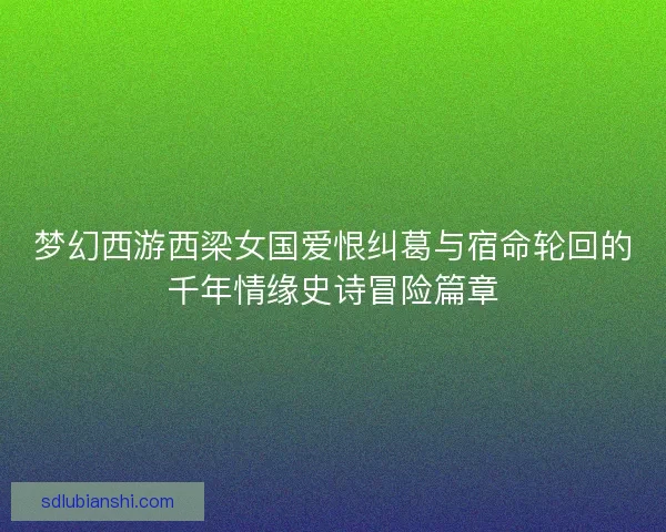 梦幻西游西梁女国爱恨纠葛与宿命轮回的千年情缘史诗冒险篇章